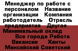 Менеджер по работе с персоналом › Название организации ­ Компания-работодатель › Отрасль предприятия ­ Другое › Минимальный оклад ­ 26 000 - Все города Работа » Вакансии   . Ханты-Мансийский,Советский г.